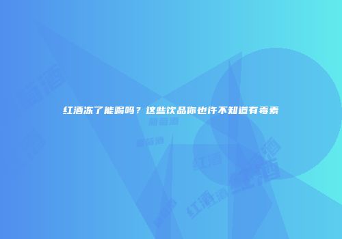 红酒冻了能喝吗？这些饮品你也许不知道有毒素