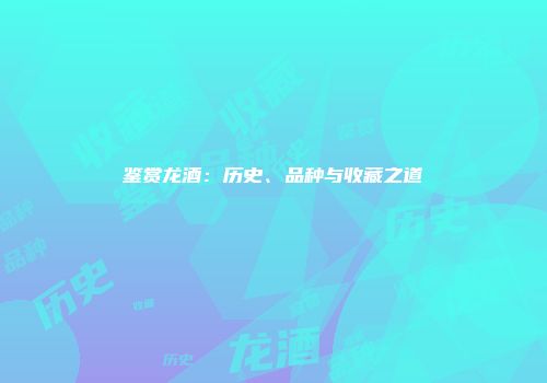 鉴赏龙酒：历史、品种与收藏之道
