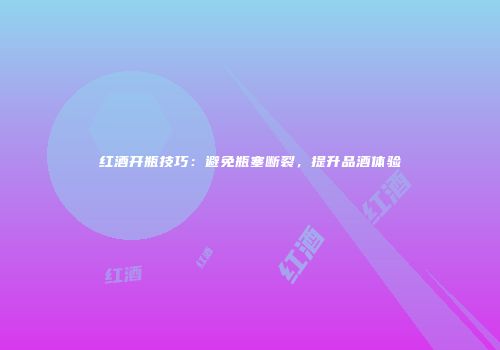红酒开瓶技巧：避免瓶塞断裂，提升品酒体验