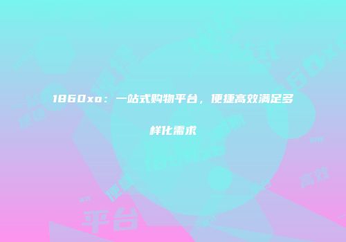 1860xo：一站式购物平台，便捷高效满足多样化需求