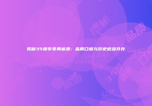 揭秘35度帝豪典藏酒：品质口感与历史底蕴并存