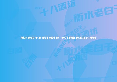 衡水老白干石家庄总代理_十八酒坊石家庄代理商