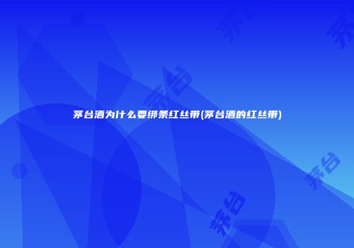 茅台酒为什么要绑条红丝带(茅台酒的红丝带)