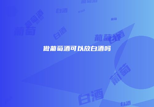 做葡萄酒可以放白酒吗