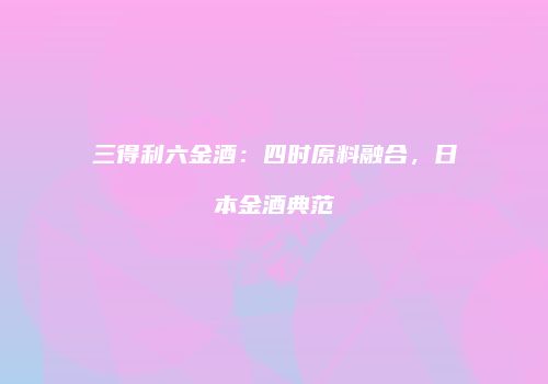 三得利六金酒：四时原料融合，日本金酒典范