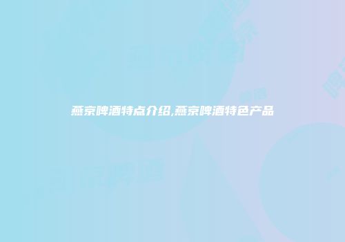燕京啤酒特点介绍,燕京啤酒特色产品