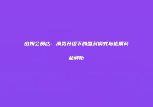山姆会员店：消费升级下的盈利模式与优质商品解析