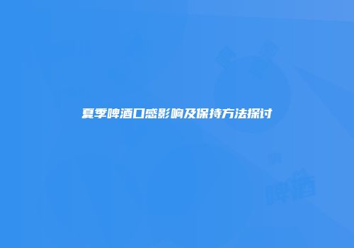 夏季啤酒口感影响及保持方法探讨