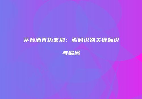 茅台酒真伪鉴别：解码识别关键标识与编码