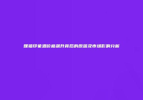 嫘祖印象酒价格飙升背后的原因及市场影响分析