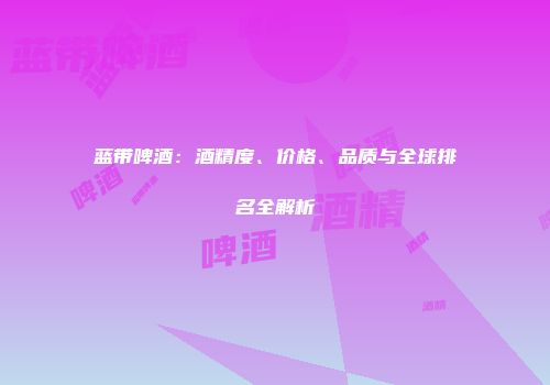 蓝带啤酒：酒精度、价格、品质与全球排名全解析