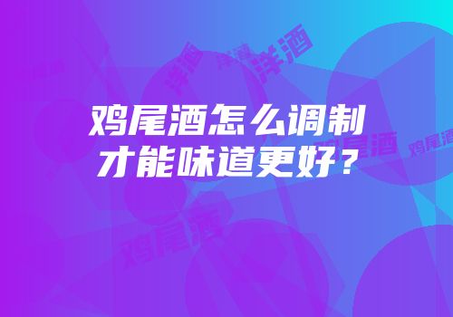 鸡尾酒怎么调制才能味道更好？