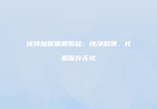 伏特加保质期揭秘：纯净烈酒，长期保存无忧