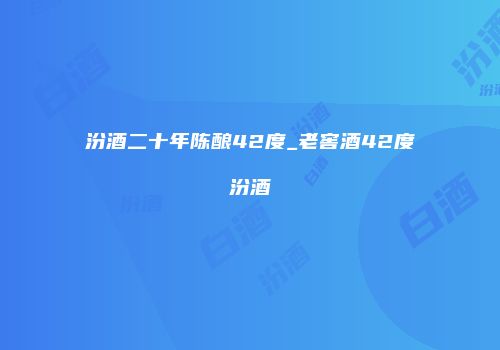 汾酒二十年陈酿42度_老窖酒42度汾酒