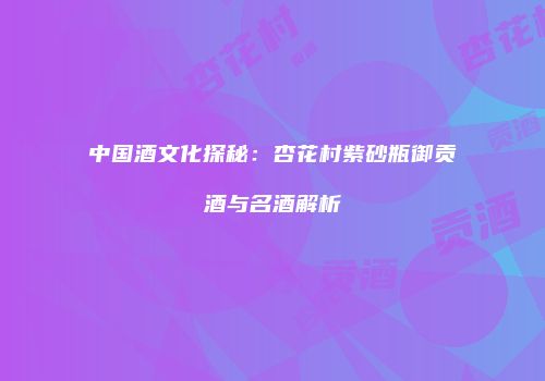 中国酒文化探秘：杏花村紫砂瓶御贡酒与名酒解析