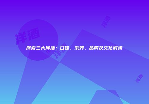 探索三大洋酒：口味、系列、品牌及文化解析