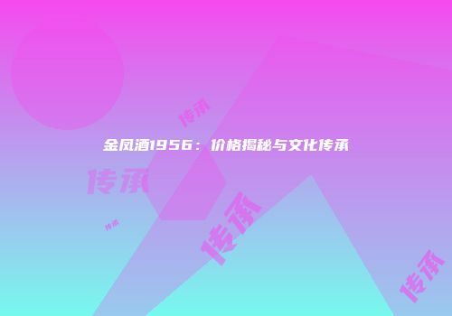 金凤酒1956：价格揭秘与文化传承