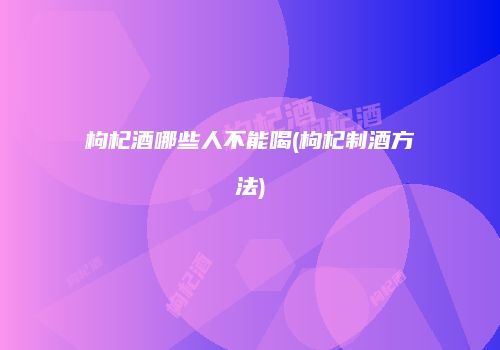枸杞酒哪些人不能喝(枸杞制酒方法)