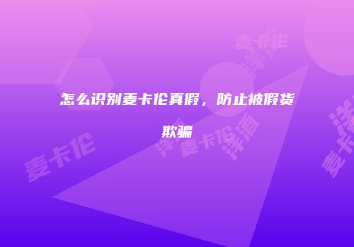 怎么识别麦卡伦真假，防止被假货欺骗