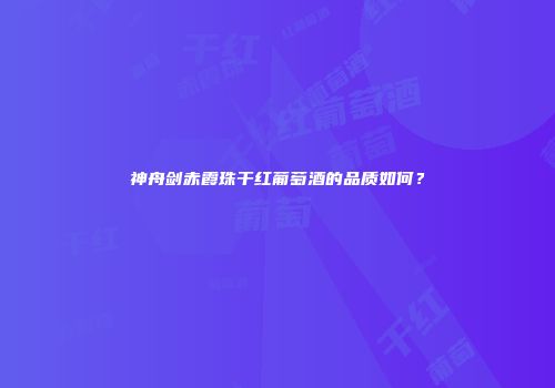 神舟剑赤霞珠干红葡萄酒的品质如何？