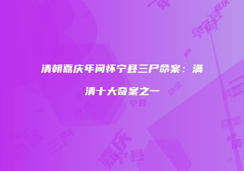 清朝嘉庆年间怀宁县三尸命案：满清十大奇案之一