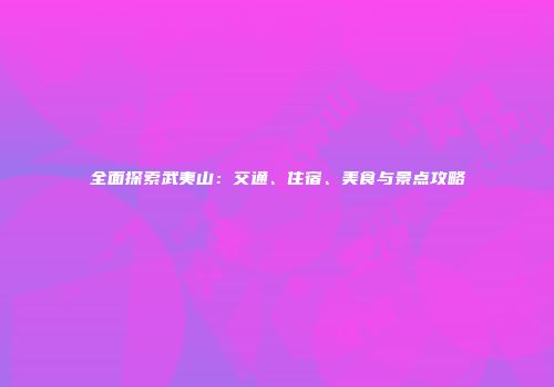 全面探索武夷山：交通、住宿、美食与景点攻略