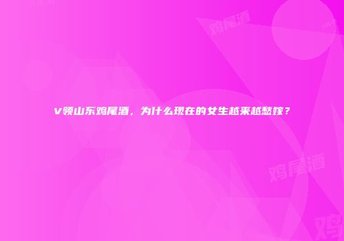 V领山东鸡尾酒，为什么现在的女生越来越愁嫁？