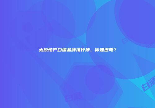 太原地产白酒品牌排行榜，你知道吗？