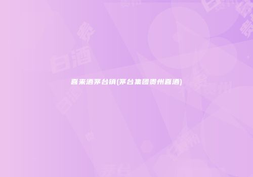 喜来酒茅台镇(茅台集团贵州喜酒)