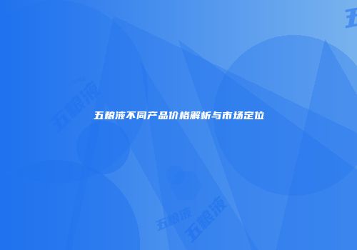 五粮液不同产品价格解析与市场定位