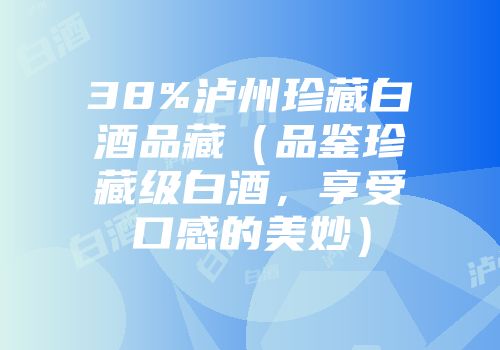 38%泸州珍藏白酒品藏（品鉴珍藏级白酒，享受口感的美妙）