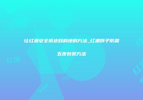 让红酒安全抵达目的地的方法_红酒例子防震五步包装方法