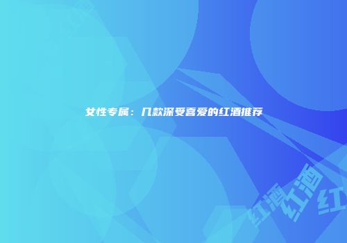 女性专属：几款深受喜爱的红酒推荐