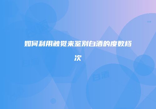 如何利用触觉来鉴别白酒的度数档次