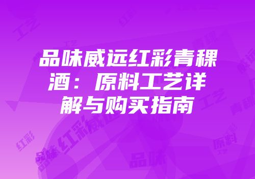 品味威远红彩青稞酒：原料工艺详解与购买指南