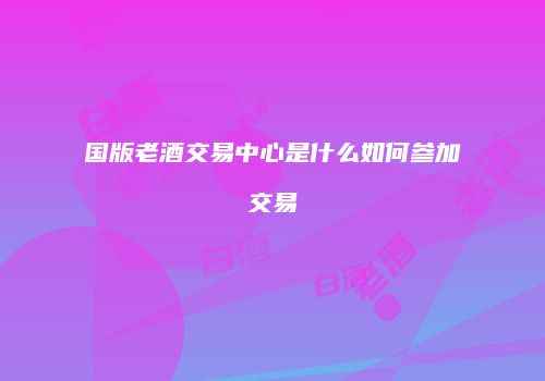 国版老酒交易中心是什么如何参加交易