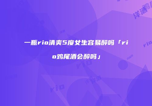 一瓶rio清爽5度女生容易醉吗「rio鸡尾酒会醉吗」