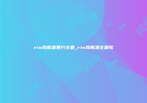 rio鸡尾酒里约主题_rio鸡尾酒主题歌