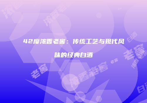 42度浓香老窖：传统工艺与现代风味的经典白酒