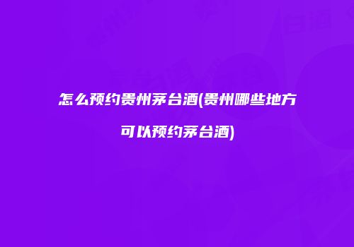怎么预约贵州茅台酒(贵州哪些地方可以预约茅台酒)