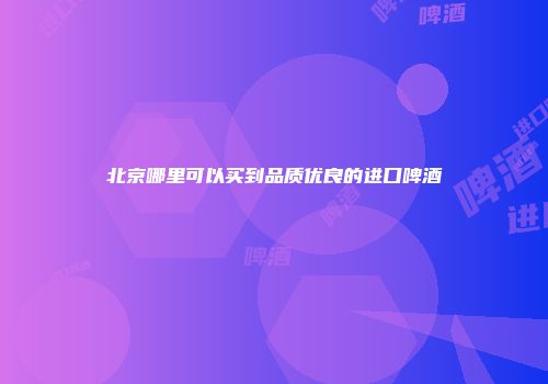 北京哪里可以买到品质优良的进口啤酒