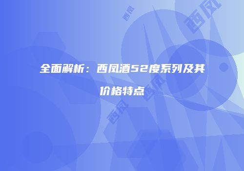 全面解析：西凤酒52度系列及其价格特点