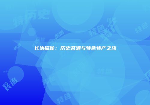 长治探秘：历史名酒与特色特产之旅