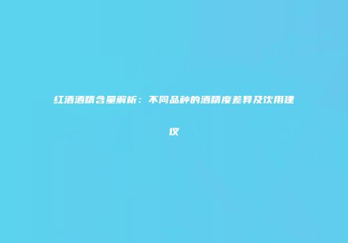 红酒酒精含量解析：不同品种的酒精度差异及饮用建议