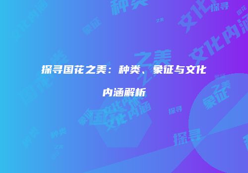 探寻国花之美：种类、象征与文化内涵解析