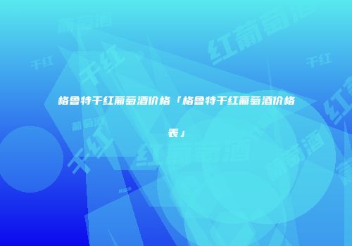 格鲁特干红葡萄酒价格「格鲁特干红葡萄酒价格表」