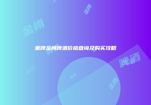 重啤金樽啤酒价格查询及购买攻略
