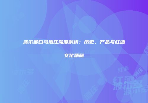波尔多白马酒庄深度解析：历史、产品与红酒文化精髓