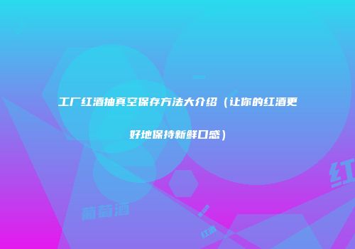 工厂红酒抽真空保存方法大介绍（让你的红酒更好地保持新鲜口感）