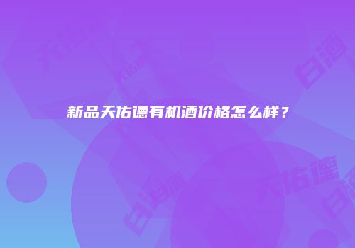 新品天佑德有机酒价格怎么样？